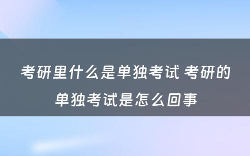 考研里什么是单独考试 考研的单独考试是怎么回事