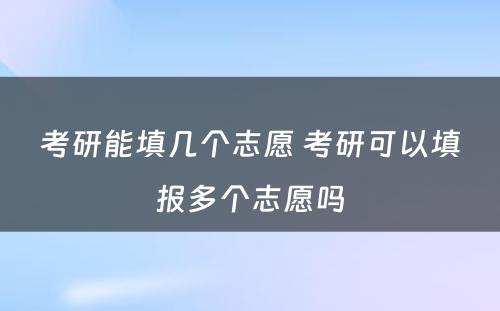 考研能填几个志愿 考研可以填报多个志愿吗