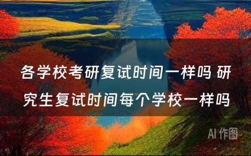 各学校考研复试时间一样吗 研究生复试时间每个学校一样吗