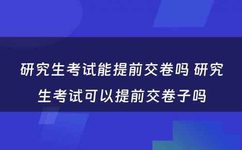 研究生考试能提前交卷吗 研究生考试可以提前交卷子吗