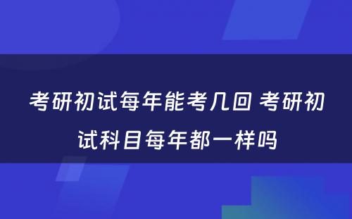 考研初试每年能考几回 考研初试科目每年都一样吗