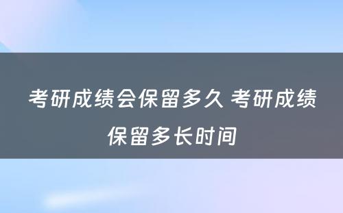 考研成绩会保留多久 考研成绩保留多长时间