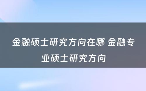 金融硕士研究方向在哪 金融专业硕士研究方向