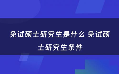 免试硕士研究生是什么 免试硕士研究生条件