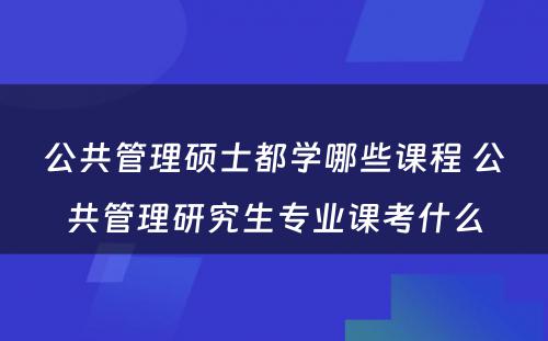 公共管理硕士都学哪些课程 公共管理研究生专业课考什么