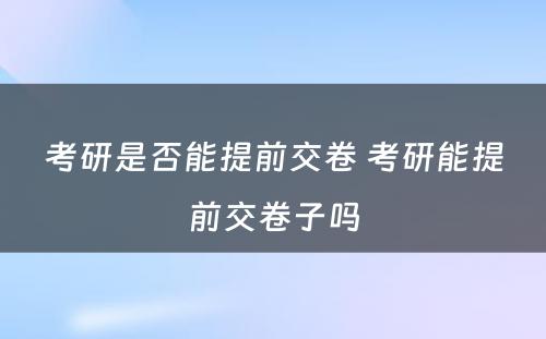 考研是否能提前交卷 考研能提前交卷子吗