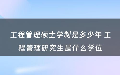 工程管理硕士学制是多少年 工程管理研究生是什么学位