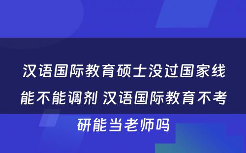 汉语国际教育硕士没过国家线能不能调剂 汉语国际教育不考研能当老师吗