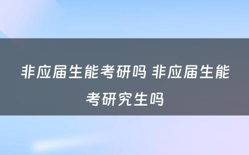 非应届生能考研吗 非应届生能考研究生吗