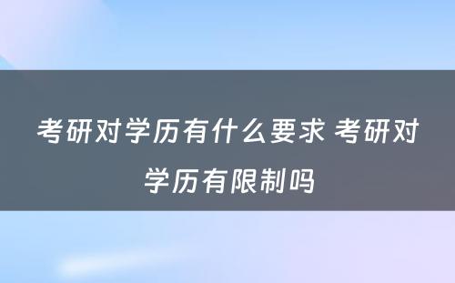 考研对学历有什么要求 考研对学历有限制吗