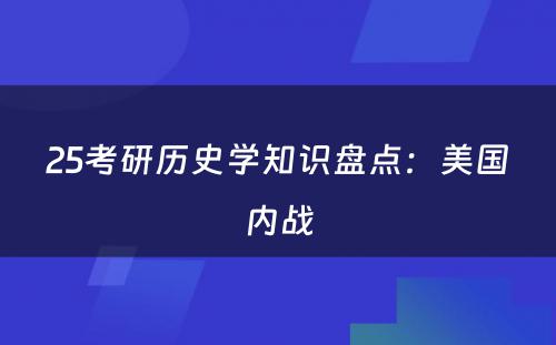 25考研历史学知识盘点：美国内战