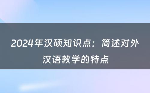 2024年汉硕知识点：简述对外汉语教学的特点