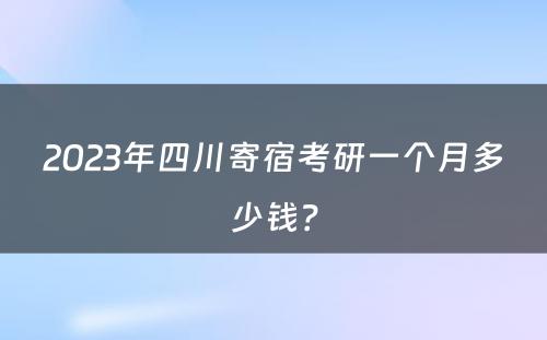 2023年四川寄宿考研一个月多少钱？