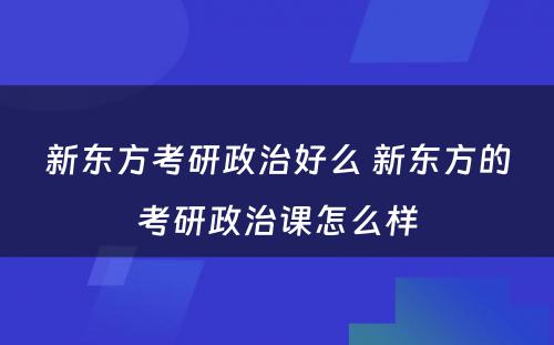 新东方考研政治好么 新东方的考研政治课怎么样