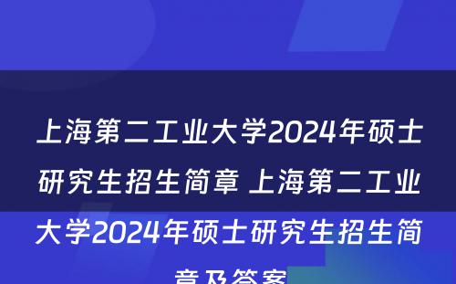 上海第二工业大学2024年硕士研究生招生简章 上海第二工业大学2024年硕士研究生招生简章及答案