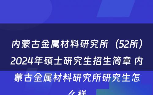 内蒙古金属材料研究所（52所）2024年硕士研究生招生简章 内蒙古金属材料研究所研究生怎么样