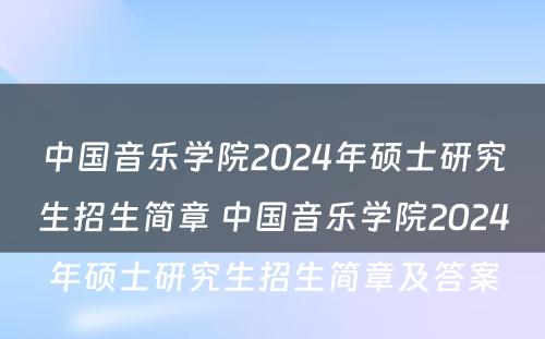 中国音乐学院2024年硕士研究生招生简章 中国音乐学院2024年硕士研究生招生简章及答案