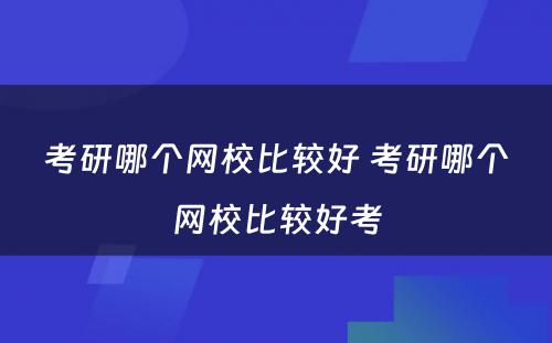 考研哪个网校比较好 考研哪个网校比较好考