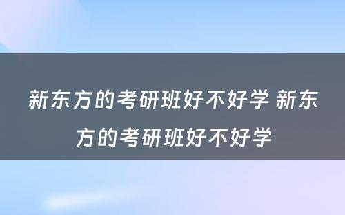 新东方的考研班好不好学 新东方的考研班好不好学