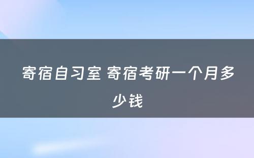 寄宿自习室 寄宿考研一个月多少钱