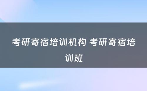 考研寄宿培训机构 考研寄宿培训班