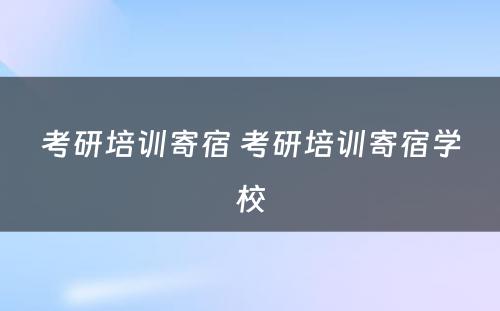 考研培训寄宿 考研培训寄宿学校