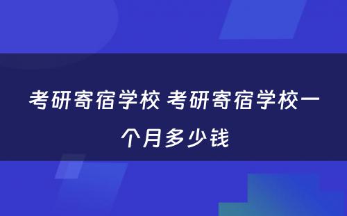 考研寄宿学校 考研寄宿学校一个月多少钱