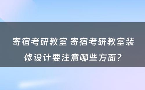 寄宿考研教室 寄宿考研教室装修设计要注意哪些方面?