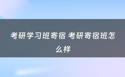 考研学习班寄宿 考研寄宿班怎么样