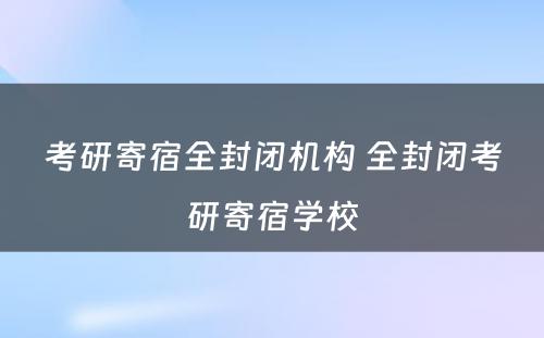 考研寄宿全封闭机构 全封闭考研寄宿学校