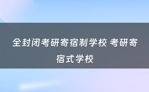 全封闭考研寄宿制学校 考研寄宿式学校