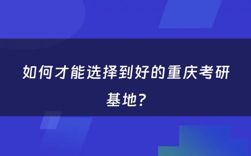 如何才能选择到好的重庆考研基地？