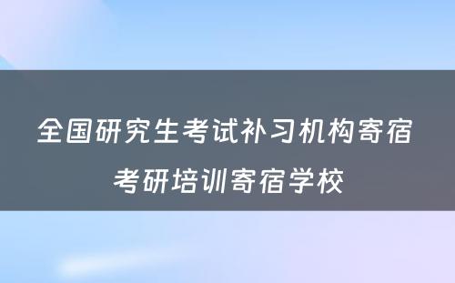 全国研究生考试补习机构寄宿 考研培训寄宿学校