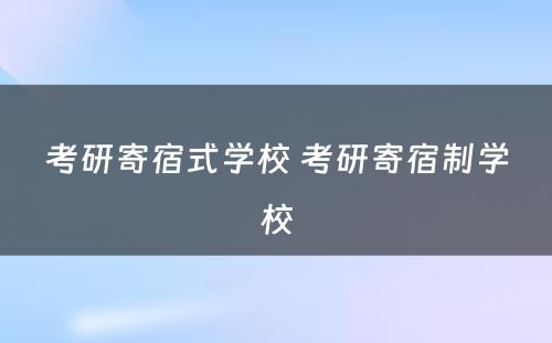 考研寄宿式学校 考研寄宿制学校