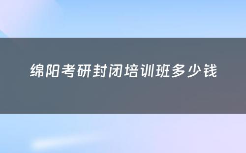 绵阳考研封闭培训班多少钱