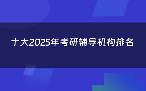 十大2025年考研辅导机构排名 