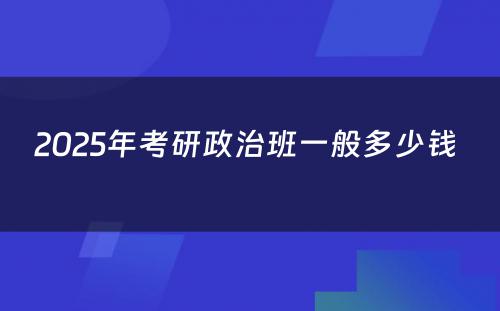 2025年考研政治班一般多少钱 