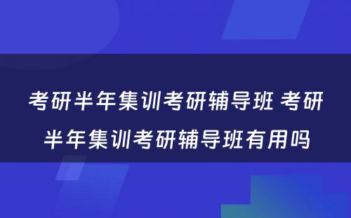 考研半年集训考研辅导班 考研半年集训考研辅导班有用吗