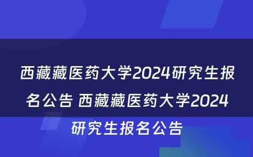 西藏藏医药大学2024研究生报名公告 西藏藏医药大学2024研究生报名公告