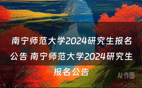 南宁师范大学2024研究生报名公告 南宁师范大学2024研究生报名公告