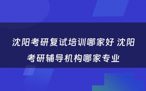 沈阳考研复试培训哪家好 沈阳考研辅导机构哪家专业