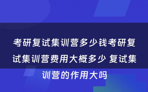 考研复试集训营多少钱考研复试集训营费用大概多少 复试集训营的作用大吗