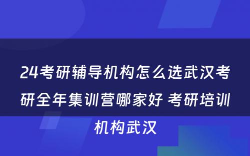 24考研辅导机构怎么选武汉考研全年集训营哪家好 考研培训机构武汉