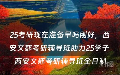 25考研现在准备早吗刚好，西安文都考研辅导班助力25学子 西安文都考研辅导班全日制