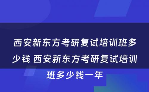 西安新东方考研复试培训班多少钱 西安新东方考研复试培训班多少钱一年