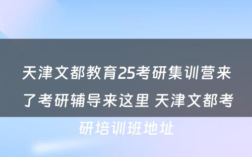 天津文都教育25考研集训营来了考研辅导来这里 天津文都考研培训班地址