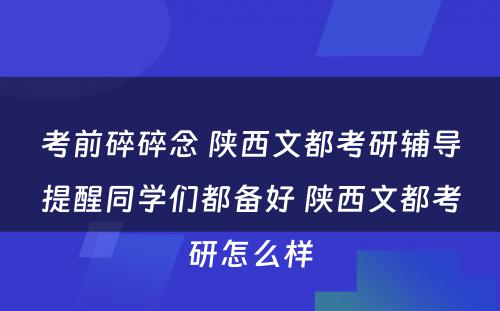 考前碎碎念 陕西文都考研辅导提醒同学们都备好 陕西文都考研怎么样