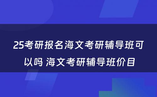 25考研报名海文考研辅导班可以吗 海文考研辅导班价目