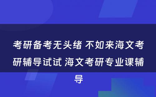 考研备考无头绪 不如来海文考研辅导试试 海文考研专业课辅导