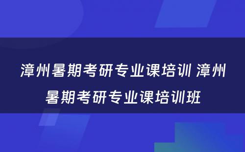 漳州暑期考研专业课培训 漳州暑期考研专业课培训班